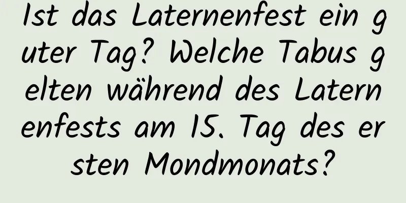 Ist das Laternenfest ein guter Tag? Welche Tabus gelten während des Laternenfests am 15. Tag des ersten Mondmonats?