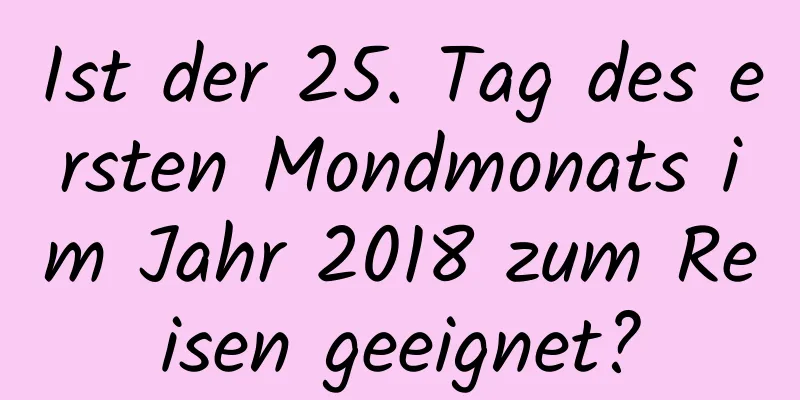 Ist der 25. Tag des ersten Mondmonats im Jahr 2018 zum Reisen geeignet?