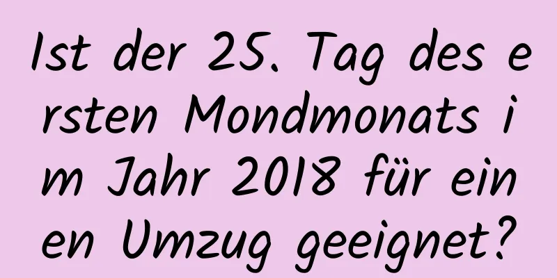 Ist der 25. Tag des ersten Mondmonats im Jahr 2018 für einen Umzug geeignet?