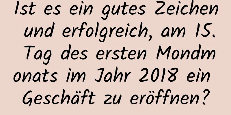 Ist es ein gutes Zeichen und erfolgreich, am 15. Tag des ersten Mondmonats im Jahr 2018 ein Geschäft zu eröffnen?