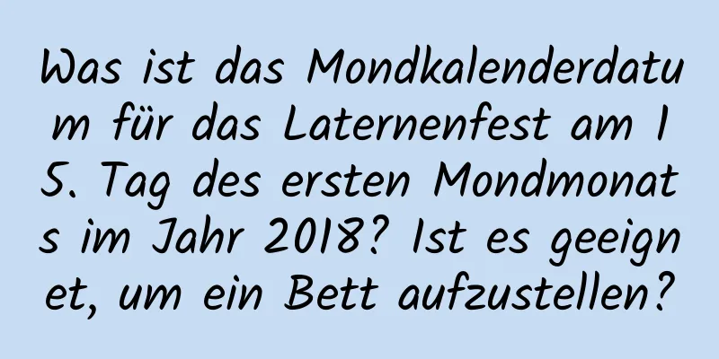 Was ist das Mondkalenderdatum für das Laternenfest am 15. Tag des ersten Mondmonats im Jahr 2018? Ist es geeignet, um ein Bett aufzustellen?