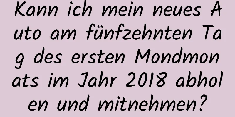 Kann ich mein neues Auto am fünfzehnten Tag des ersten Mondmonats im Jahr 2018 abholen und mitnehmen?