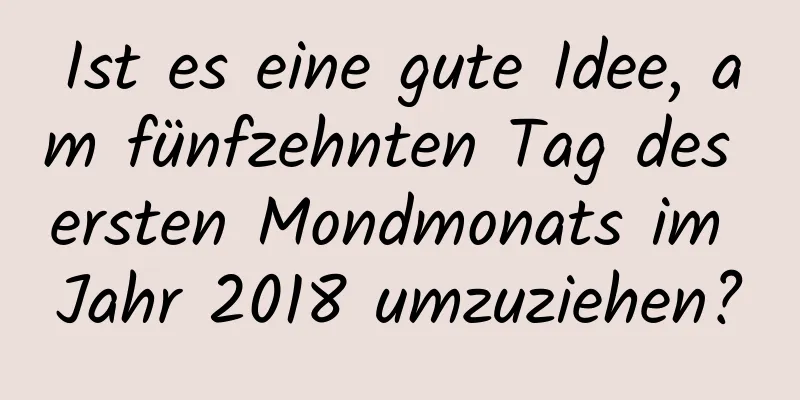 Ist es eine gute Idee, am fünfzehnten Tag des ersten Mondmonats im Jahr 2018 umzuziehen?