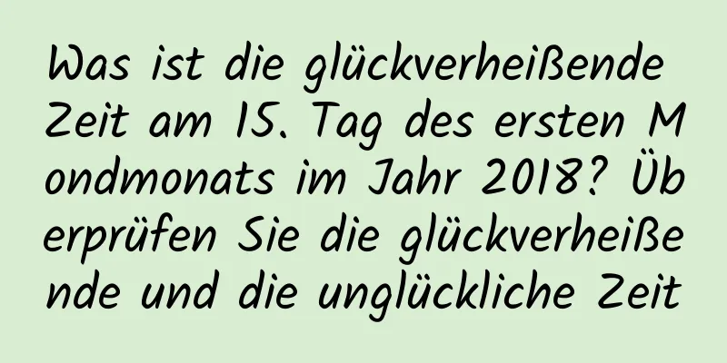 Was ist die glückverheißende Zeit am 15. Tag des ersten Mondmonats im Jahr 2018? Überprüfen Sie die glückverheißende und die unglückliche Zeit