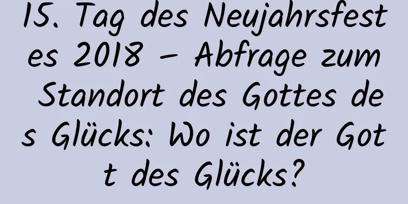 15. Tag des Neujahrsfestes 2018 – Abfrage zum Standort des Gottes des Glücks: Wo ist der Gott des Glücks?