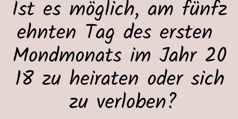 Ist es möglich, am fünfzehnten Tag des ersten Mondmonats im Jahr 2018 zu heiraten oder sich zu verloben?