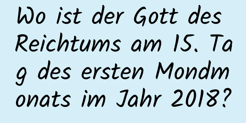 Wo ist der Gott des Reichtums am 15. Tag des ersten Mondmonats im Jahr 2018?