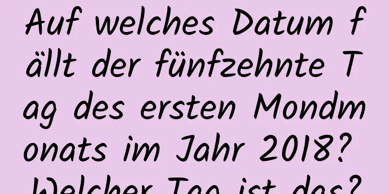 Auf welches Datum fällt der fünfzehnte Tag des ersten Mondmonats im Jahr 2018? Welcher Tag ist das?