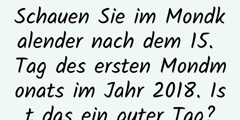 Schauen Sie im Mondkalender nach dem 15. Tag des ersten Mondmonats im Jahr 2018. Ist das ein guter Tag?