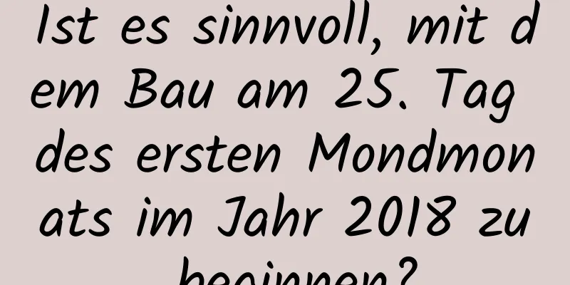 Ist es sinnvoll, mit dem Bau am 25. Tag des ersten Mondmonats im Jahr 2018 zu beginnen?