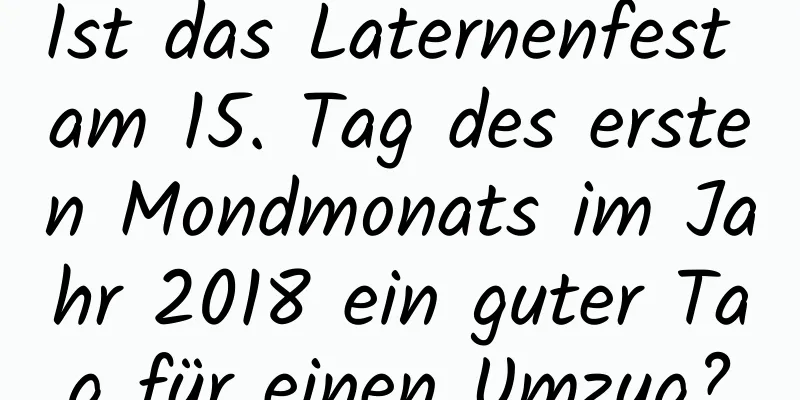 Ist das Laternenfest am 15. Tag des ersten Mondmonats im Jahr 2018 ein guter Tag für einen Umzug?