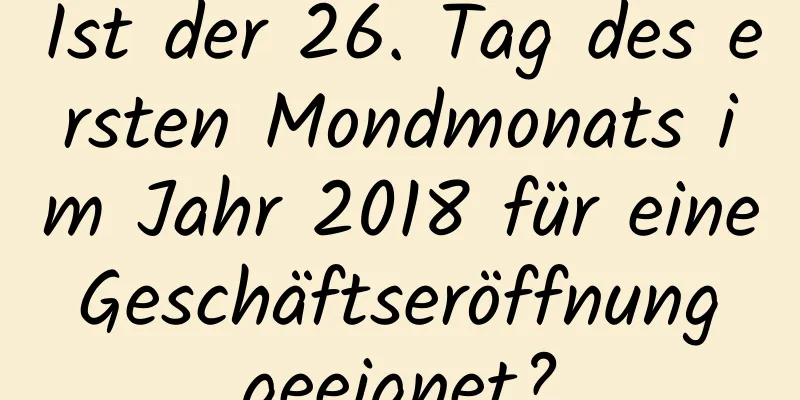 Ist der 26. Tag des ersten Mondmonats im Jahr 2018 für eine Geschäftseröffnung geeignet?