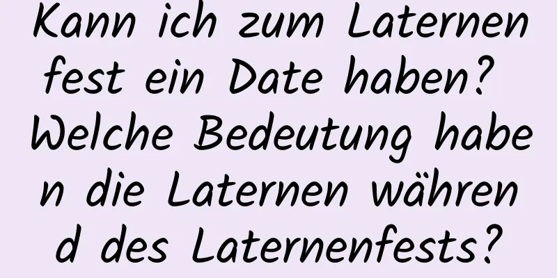 Kann ich zum Laternenfest ein Date haben? Welche Bedeutung haben die Laternen während des Laternenfests?