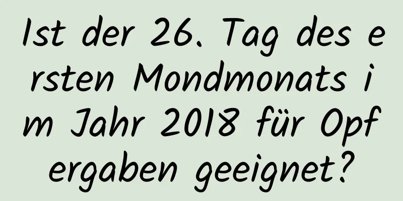 Ist der 26. Tag des ersten Mondmonats im Jahr 2018 für Opfergaben geeignet?