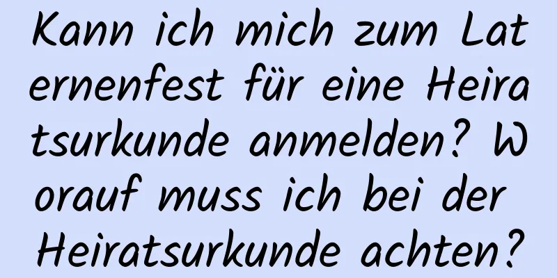 Kann ich mich zum Laternenfest für eine Heiratsurkunde anmelden? Worauf muss ich bei der Heiratsurkunde achten?