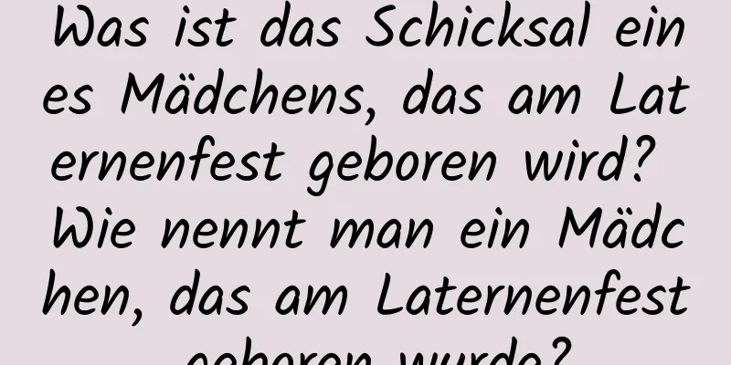 Was ist das Schicksal eines Mädchens, das am Laternenfest geboren wird? Wie nennt man ein Mädchen, das am Laternenfest geboren wurde?