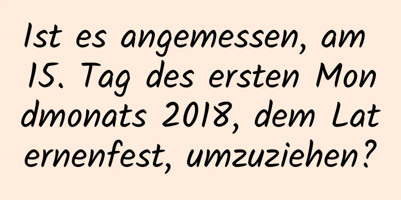 Ist es angemessen, am 15. Tag des ersten Mondmonats 2018, dem Laternenfest, umzuziehen?