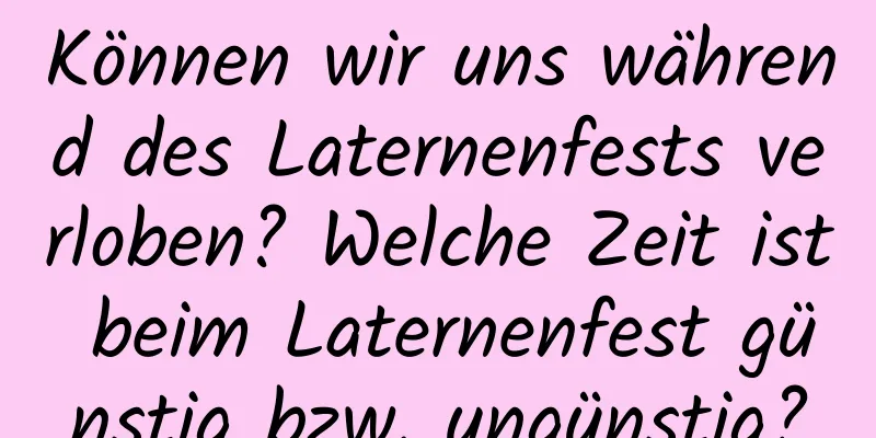 Können wir uns während des Laternenfests verloben? Welche Zeit ist beim Laternenfest günstig bzw. ungünstig?