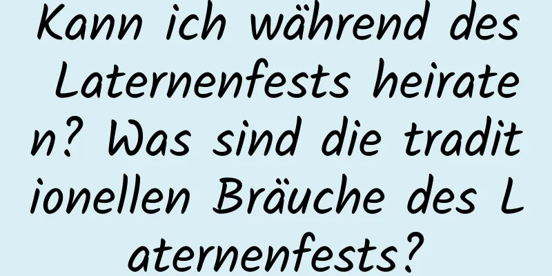 Kann ich während des Laternenfests heiraten? Was sind die traditionellen Bräuche des Laternenfests?