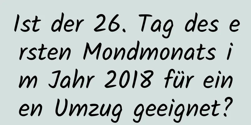 Ist der 26. Tag des ersten Mondmonats im Jahr 2018 für einen Umzug geeignet?