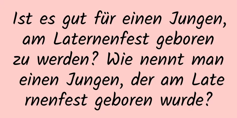 Ist es gut für einen Jungen, am Laternenfest geboren zu werden? Wie nennt man einen Jungen, der am Laternenfest geboren wurde?