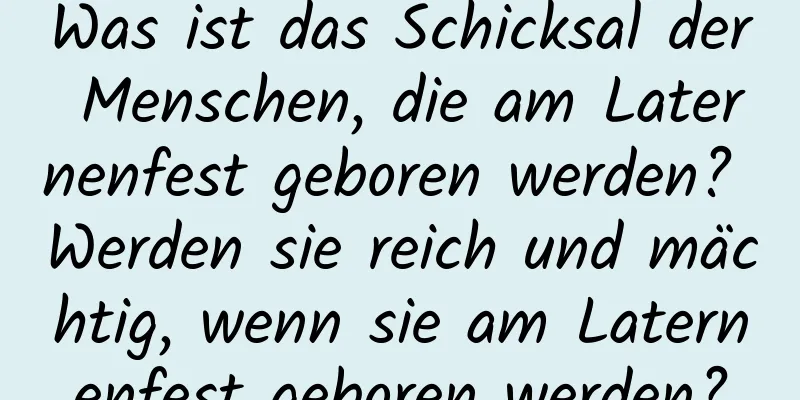 Was ist das Schicksal der Menschen, die am Laternenfest geboren werden? Werden sie reich und mächtig, wenn sie am Laternenfest geboren werden?