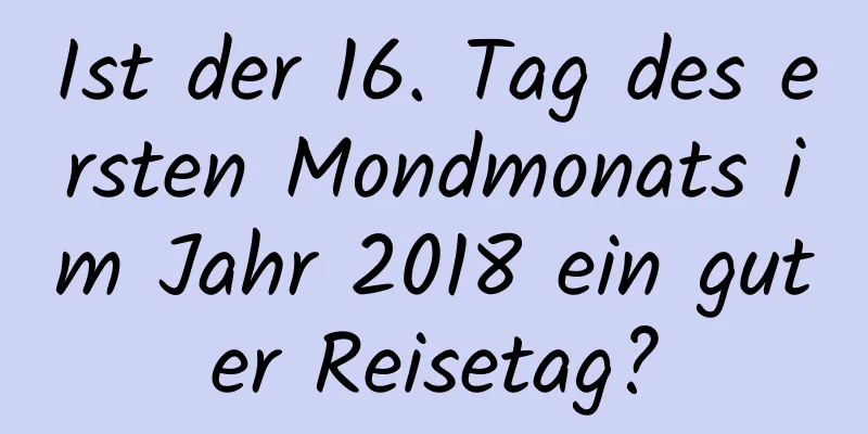 Ist der 16. Tag des ersten Mondmonats im Jahr 2018 ein guter Reisetag?