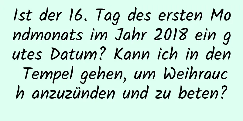 Ist der 16. Tag des ersten Mondmonats im Jahr 2018 ein gutes Datum? Kann ich in den Tempel gehen, um Weihrauch anzuzünden und zu beten?