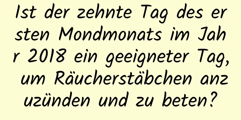 Ist der zehnte Tag des ersten Mondmonats im Jahr 2018 ein geeigneter Tag, um Räucherstäbchen anzuzünden und zu beten?