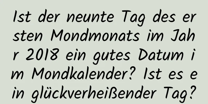 Ist der neunte Tag des ersten Mondmonats im Jahr 2018 ein gutes Datum im Mondkalender? Ist es ein glückverheißender Tag?