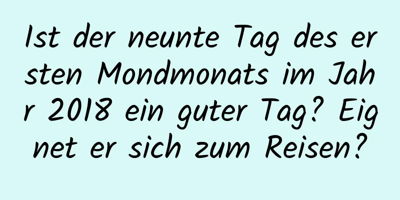 Ist der neunte Tag des ersten Mondmonats im Jahr 2018 ein guter Tag? Eignet er sich zum Reisen?