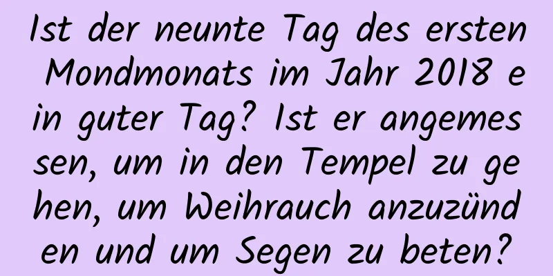 Ist der neunte Tag des ersten Mondmonats im Jahr 2018 ein guter Tag? Ist er angemessen, um in den Tempel zu gehen, um Weihrauch anzuzünden und um Segen zu beten?