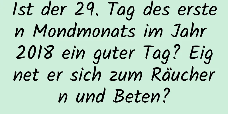 Ist der 29. Tag des ersten Mondmonats im Jahr 2018 ein guter Tag? Eignet er sich zum Räuchern und Beten?