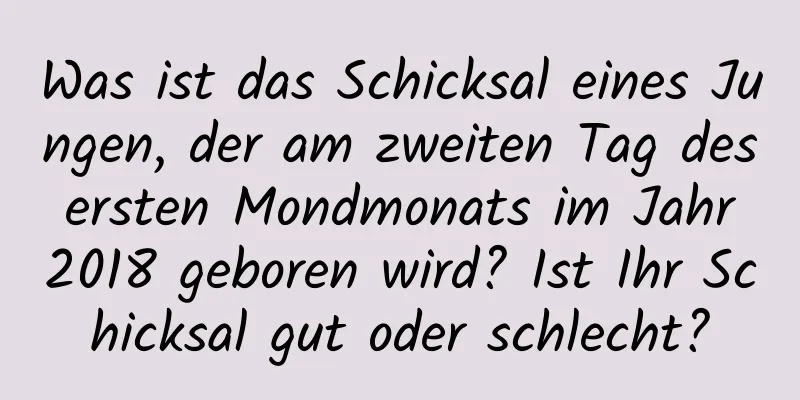 Was ist das Schicksal eines Jungen, der am zweiten Tag des ersten Mondmonats im Jahr 2018 geboren wird? Ist Ihr Schicksal gut oder schlecht?