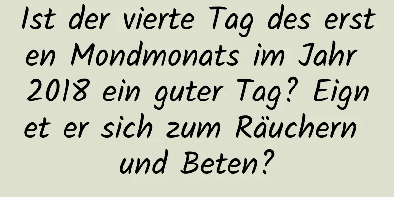 Ist der vierte Tag des ersten Mondmonats im Jahr 2018 ein guter Tag? Eignet er sich zum Räuchern und Beten?