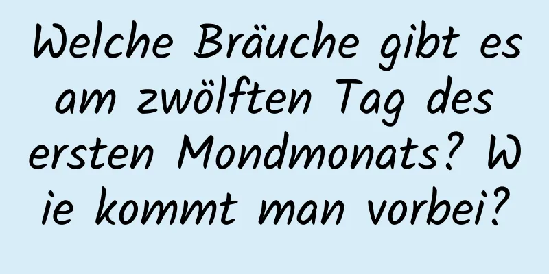 Welche Bräuche gibt es am zwölften Tag des ersten Mondmonats? Wie kommt man vorbei?