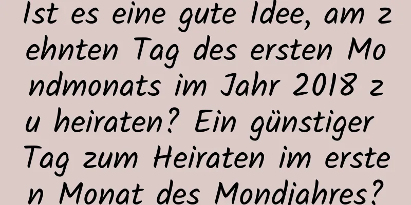 Ist es eine gute Idee, am zehnten Tag des ersten Mondmonats im Jahr 2018 zu heiraten? Ein günstiger Tag zum Heiraten im ersten Monat des Mondjahres?