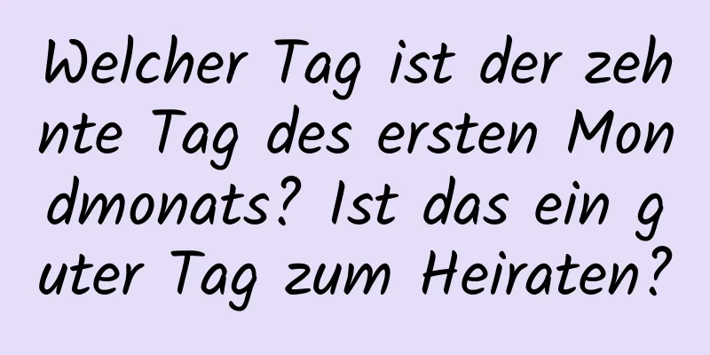 Welcher Tag ist der zehnte Tag des ersten Mondmonats? Ist das ein guter Tag zum Heiraten?