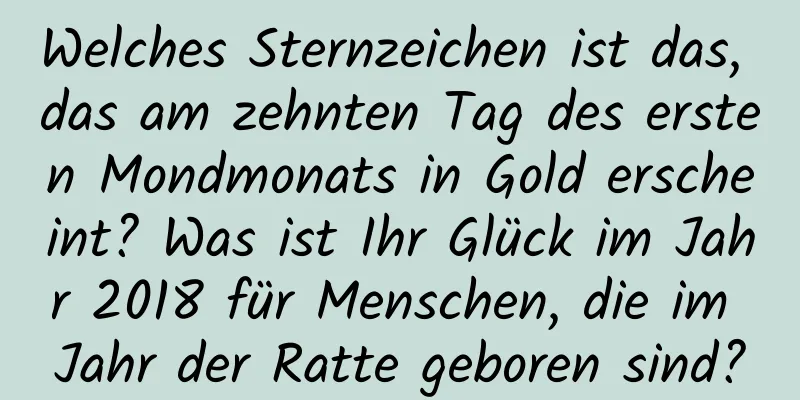 Welches Sternzeichen ist das, das am zehnten Tag des ersten Mondmonats in Gold erscheint? Was ist Ihr Glück im Jahr 2018 für Menschen, die im Jahr der Ratte geboren sind?