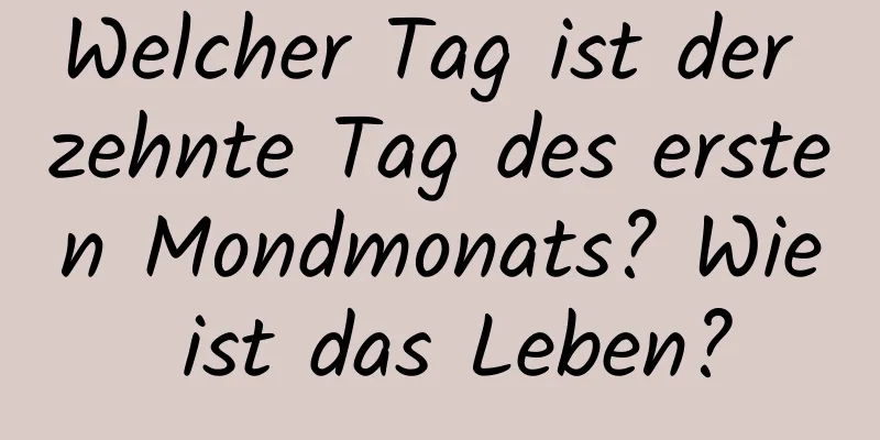 Welcher Tag ist der zehnte Tag des ersten Mondmonats? Wie ist das Leben?