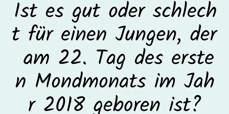 Ist es gut oder schlecht für einen Jungen, der am 22. Tag des ersten Mondmonats im Jahr 2018 geboren ist?