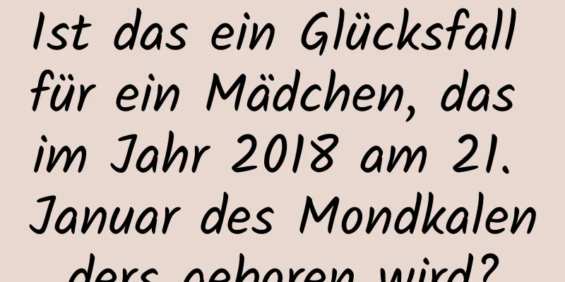 Ist das ein Glücksfall für ein Mädchen, das im Jahr 2018 am 21. Januar des Mondkalenders geboren wird?