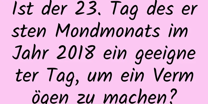 Ist der 23. Tag des ersten Mondmonats im Jahr 2018 ein geeigneter Tag, um ein Vermögen zu machen?