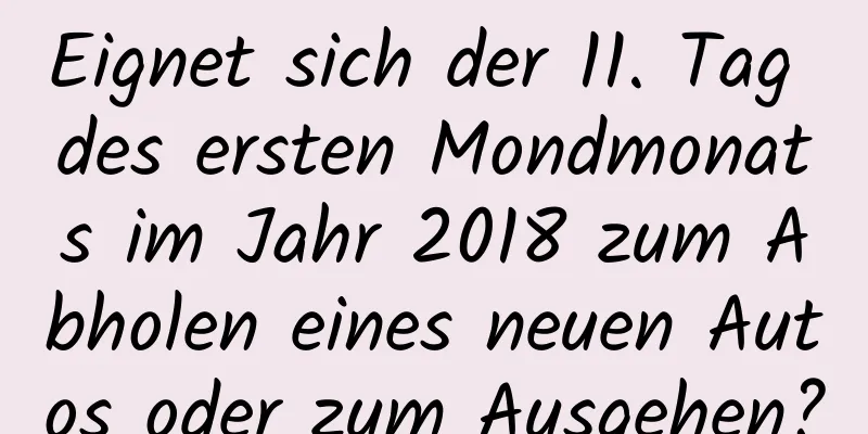 Eignet sich der 11. Tag des ersten Mondmonats im Jahr 2018 zum Abholen eines neuen Autos oder zum Ausgehen?