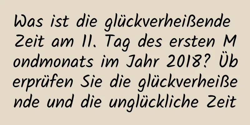 Was ist die glückverheißende Zeit am 11. Tag des ersten Mondmonats im Jahr 2018? Überprüfen Sie die glückverheißende und die unglückliche Zeit