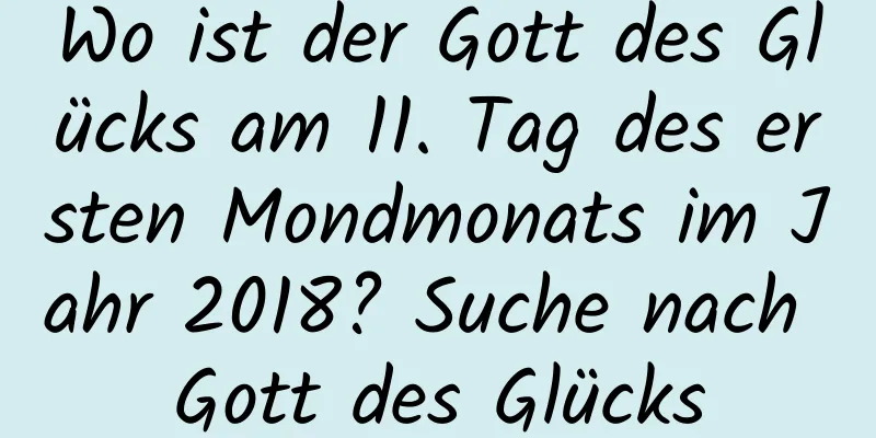 Wo ist der Gott des Glücks am 11. Tag des ersten Mondmonats im Jahr 2018? Suche nach Gott des Glücks