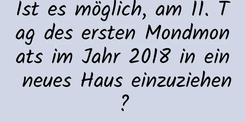 Ist es möglich, am 11. Tag des ersten Mondmonats im Jahr 2018 in ein neues Haus einzuziehen?