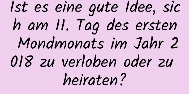 Ist es eine gute Idee, sich am 11. Tag des ersten Mondmonats im Jahr 2018 zu verloben oder zu heiraten?