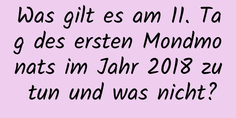 Was gilt es am 11. Tag des ersten Mondmonats im Jahr 2018 zu tun und was nicht?