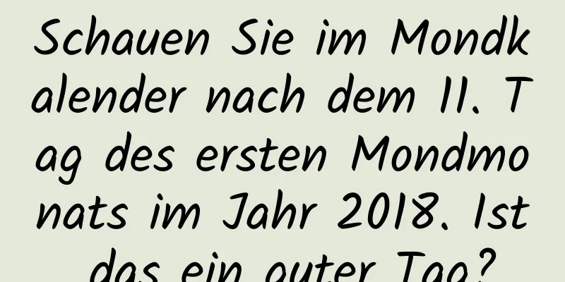 Schauen Sie im Mondkalender nach dem 11. Tag des ersten Mondmonats im Jahr 2018. Ist das ein guter Tag?